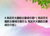 3.泡沫灭火器的主要成分是?（泡沫灭火器的主要成分是什么 泡沫灭火器的主要成分介绍）