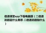 倍速课堂app下载电脑版（二倍速追剧是什么意思 二倍速追剧指什么）