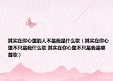 其实在你心里的人不是我是什么歌（其实在你心里不只是我什么歌 其实在你心里不只是我是哪首歌）