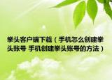 拳头客户端下载（手机怎么创建拳头账号 手机创建拳头账号的方法）