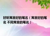好听寓意好的笔名（寓意好的笔名 不同寓意的笔名）
