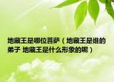 地藏王是哪位菩萨（地藏王是谁的弟子 地藏王是什么形象的呢）