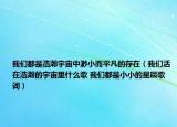 我们都是浩瀚宇宙中渺小而平凡的存在（我们活在浩瀚的宇宙里什么歌 我们都是小小的星辰歌词）