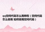 qq空间代码怎么用教程（空间代码怎么使用 如何使用空间代码）