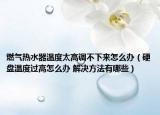 燃气热水器温度太高调不下来怎么办（硬盘温度过高怎么办 解决方法有哪些）