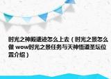 时光之神殿遗迹怎么上去（时光之景怎么做 wow时光之景任务与天神悟道圣坛位置介绍）