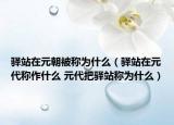 驿站在元朝被称为什么（驿站在元代称作什么 元代把驿站称为什么）