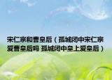 宋仁宗和曹皇后（孤城闭中宋仁宗爱曹皇后吗 孤城闭中皇上爱皇后）
