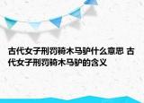 古代女子刑罚骑木马驴什么意思 古代女子刑罚骑木马驴的含义
