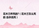 花木兰咋死的?（花木兰怎么死的 自杀而死）