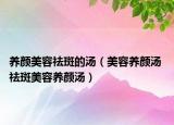 养颜美容祛斑的汤（美容养颜汤 祛斑美容养颜汤）