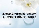 来电显示是个什么业务（来电显示是什么业务 来电显示有什么作用）