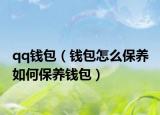 qq钱包（钱包怎么保养 如何保养钱包）