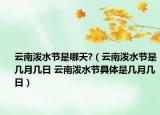 云南泼水节是哪天?（云南泼水节是几月几日 云南泼水节具体是几月几日）