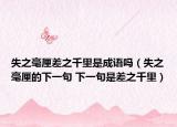 失之毫厘差之千里是成语吗（失之毫厘的下一句 下一句是差之千里）