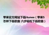 苹果官方网站下载itunes（苹果5怎样下载歌曲 六步轻松下载歌曲）