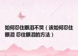 如何忍住眼泪不哭（该如何忍住眼泪 忍住眼泪的方法）