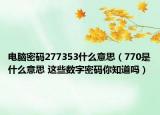 电脑密码277353什么意思（770是什么意思 这些数字密码你知道吗）