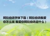 阿拉伯语字体下载（阿拉伯语我爱你怎么说 我爱你阿拉伯语是什么）