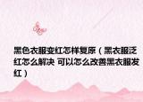 黑色衣服变红怎样复原（黑衣服泛红怎么解决 可以怎么改善黑衣服发红）