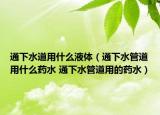 通下水道用什么液体（通下水管道用什么药水 通下水管道用的药水）