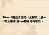 16mo3相当于国内什么材质（没mo怎么组词 没mo的组词有哪些）