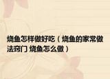 烧鱼怎样做好吃（烧鱼的家常做法窍门 烧鱼怎么做）