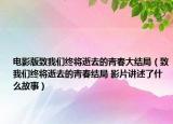 电影版致我们终将逝去的青春大结局（致我们终将逝去的青春结局 影片讲述了什么故事）