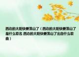西边的太阳快要落山了（西边的太阳快要落山了是什么歌名 西边的太阳快要落山了出自什么歌曲）