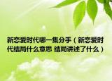 新恋爱时代哪一集分手（新恋爱时代结局什么意思 结局讲述了什么）
