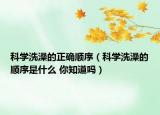 科学洗澡的正确顺序（科学洗澡的顺序是什么 你知道吗）