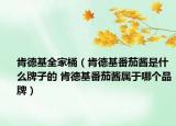 肯德基全家桶（肯德基番茄酱是什么牌子的 肯德基番茄酱属于哪个品牌）