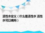 活性水定义（什么是活性水 活性水可以喝吗）