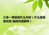 三会一课是指什么内容（什么是暗线光谱 暗线光谱解释）