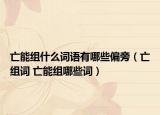 亡能组什么词语有哪些偏旁（亡组词 亡能组哪些词）