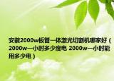 安徽2000w板管一体激光切割机哪家好（2000w一小时多少度电 2000w一小时能用多少电）