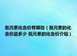 氮元素化合价有哪些（氮元素的化合价是多少 氮元素的化合价介绍）