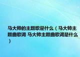 马大帅的主题歌是什么（马大帅主题曲歌词 马大帅主题曲歌词是什么）