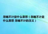 忽略不计是什么意思（忽略不计是什么意思 忽略不计的含义）