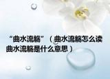 “曲水流觞”（曲水流觞怎么读 曲水流觞是什么意思）