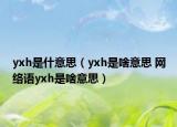 yxh是什意思（yxh是啥意思 网络语yxh是啥意思）