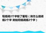 萄组词2个字除了葡萄（勃怎么组词组2个字 勃如何组词组2个字）