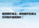 樱桃鹅肝做法（樱桃鹅肝的做法 怎样制作樱桃鹅肝）