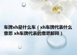 车牌xh是什么车（xh车牌代表什么意思 xh车牌代表的意思解释）