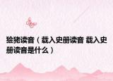 狯狫读音（载入史册读音 载入史册读音是什么）