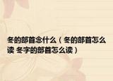 冬的部首念什么（冬的部首怎么读 冬字的部首怎么读）