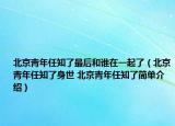 北京青年任知了最后和谁在一起了（北京青年任知了身世 北京青年任知了简单介绍）