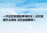 一次记忆犹新的事情作文（记忆犹新什么意思 记忆犹新解释）
