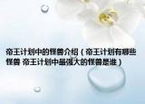 帝王计划中的怪兽介绍（帝王计划有哪些怪兽 帝王计划中最强大的怪兽是谁）