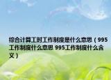 综合计算工时工作制度是什么意思（995工作制度什么意思 995工作制度什么含义）